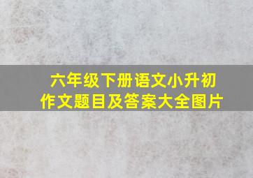 六年级下册语文小升初作文题目及答案大全图片