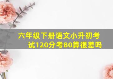 六年级下册语文小升初考试120分考80算很差吗