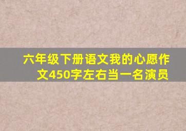 六年级下册语文我的心愿作文450字左右当一名演员