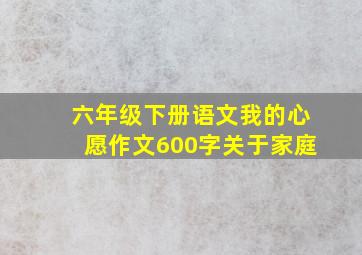 六年级下册语文我的心愿作文600字关于家庭