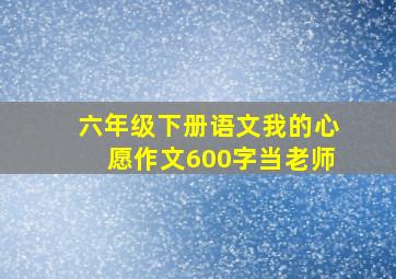 六年级下册语文我的心愿作文600字当老师