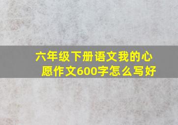 六年级下册语文我的心愿作文600字怎么写好