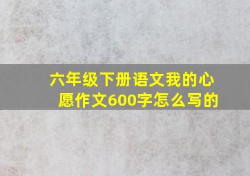 六年级下册语文我的心愿作文600字怎么写的