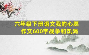 六年级下册语文我的心愿作文600字战争和饥渴