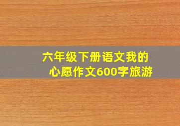 六年级下册语文我的心愿作文600字旅游