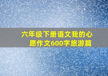 六年级下册语文我的心愿作文600字旅游篇