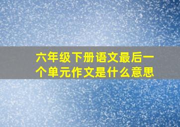 六年级下册语文最后一个单元作文是什么意思