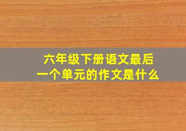 六年级下册语文最后一个单元的作文是什么