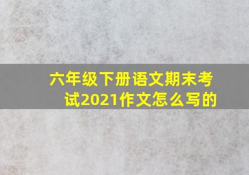 六年级下册语文期末考试2021作文怎么写的