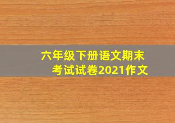 六年级下册语文期末考试试卷2021作文