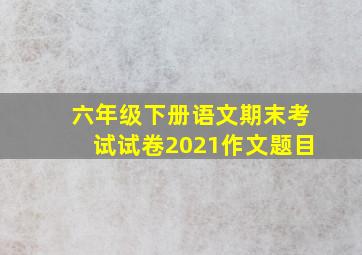 六年级下册语文期末考试试卷2021作文题目