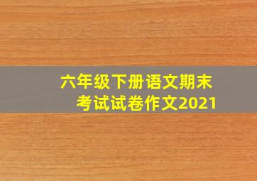 六年级下册语文期末考试试卷作文2021