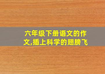 六年级下册语文的作文,插上科学的翅膀飞