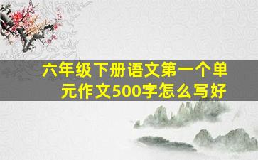 六年级下册语文第一个单元作文500字怎么写好