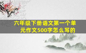 六年级下册语文第一个单元作文500字怎么写的