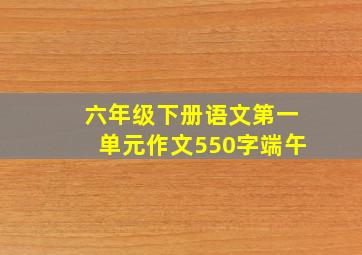 六年级下册语文第一单元作文550字端午