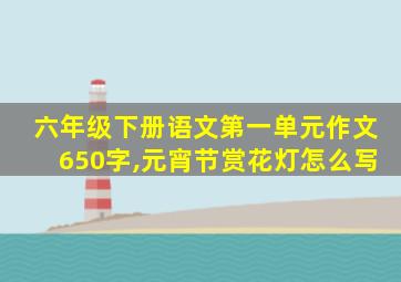 六年级下册语文第一单元作文650字,元宵节赏花灯怎么写