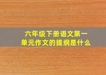 六年级下册语文第一单元作文的提纲是什么