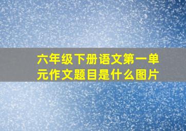 六年级下册语文第一单元作文题目是什么图片