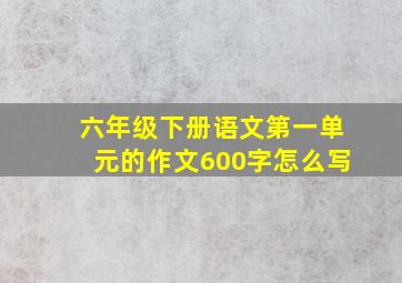 六年级下册语文第一单元的作文600字怎么写