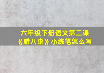 六年级下册语文第二课《腊八粥》小练笔怎么写