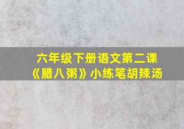 六年级下册语文第二课《腊八粥》小练笔胡辣汤