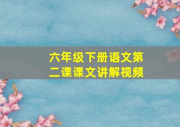 六年级下册语文第二课课文讲解视频