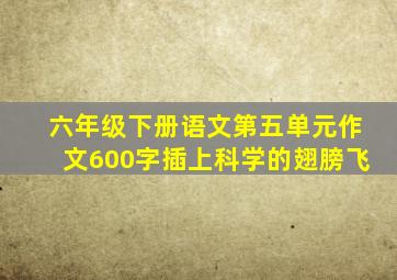 六年级下册语文第五单元作文600字插上科学的翅膀飞