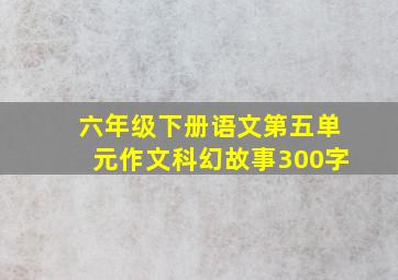 六年级下册语文第五单元作文科幻故事300字