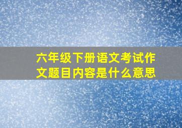 六年级下册语文考试作文题目内容是什么意思