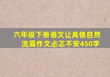 六年级下册语文让真情自然流露作文忐忑不安450字