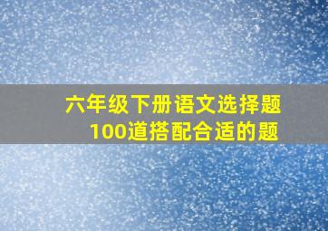 六年级下册语文选择题100道搭配合适的题