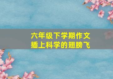 六年级下学期作文插上科学的翅膀飞