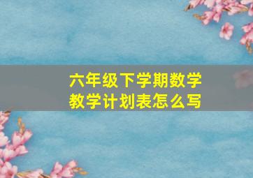 六年级下学期数学教学计划表怎么写