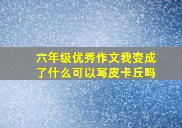 六年级优秀作文我变成了什么可以写皮卡丘吗