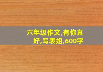 六年级作文,有你真好,写表姐,600字