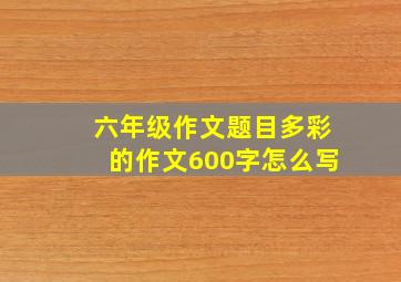 六年级作文题目多彩的作文600字怎么写