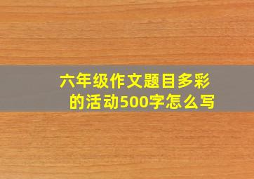 六年级作文题目多彩的活动500字怎么写