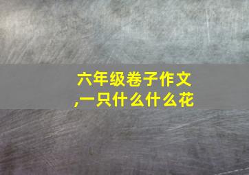 六年级卷子作文,一只什么什么花