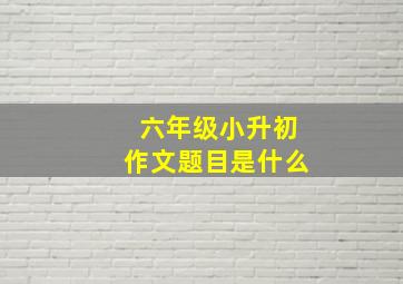 六年级小升初作文题目是什么