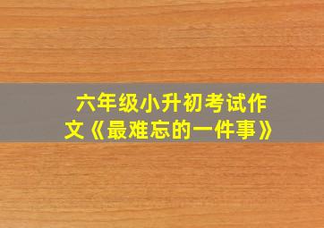 六年级小升初考试作文《最难忘的一件事》