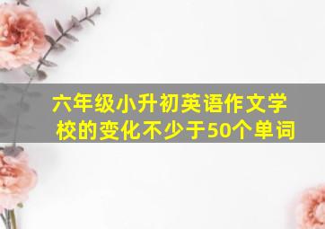 六年级小升初英语作文学校的变化不少于50个单词