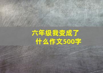 六年级我变成了什么作文500字