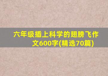 六年级插上科学的翅膀飞作文600字(精选70篇)