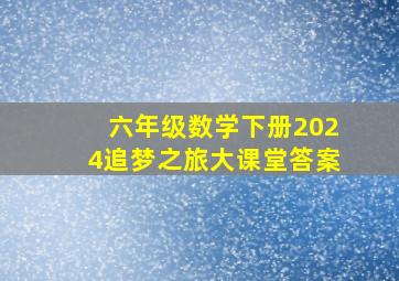 六年级数学下册2024追梦之旅大课堂答案