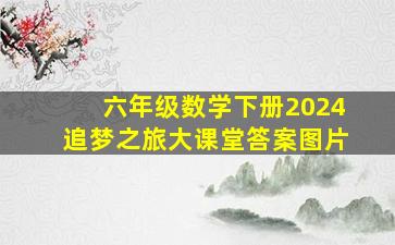 六年级数学下册2024追梦之旅大课堂答案图片