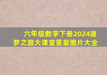 六年级数学下册2024追梦之旅大课堂答案图片大全