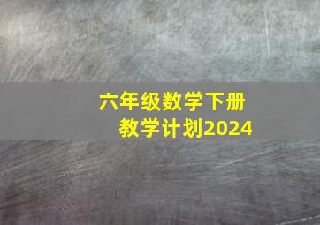 六年级数学下册教学计划2024