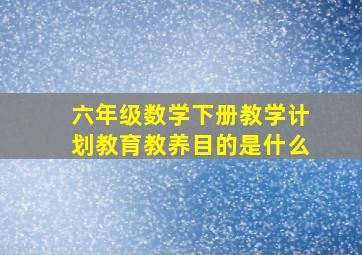 六年级数学下册教学计划教育教养目的是什么