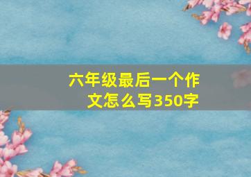 六年级最后一个作文怎么写350字